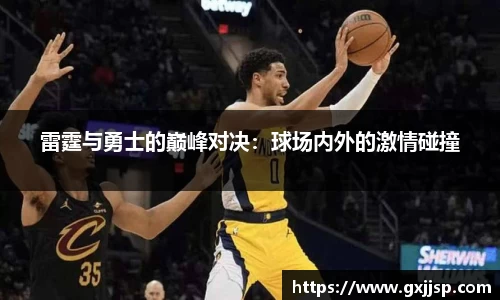 雷霆与勇士的巅峰对决：球场内外的激情碰撞