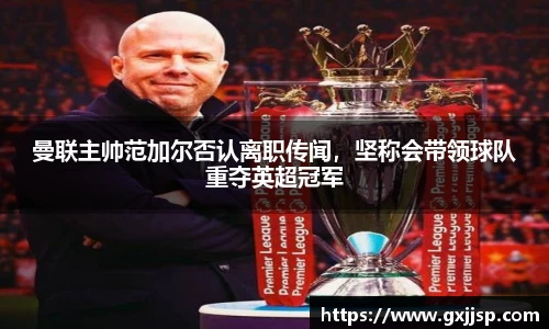 曼联主帅范加尔否认离职传闻，坚称会带领球队重夺英超冠军