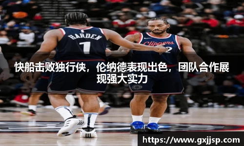 快船击败独行侠，伦纳德表现出色，团队合作展现强大实力