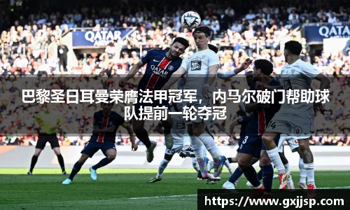 巴黎圣日耳曼荣膺法甲冠军，内马尔破门帮助球队提前一轮夺冠
