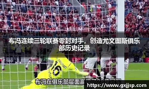 布冯连续三轮联赛零封对手，创造尤文图斯俱乐部历史记录