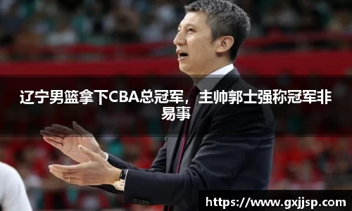 辽宁男篮拿下CBA总冠军，主帅郭士强称冠军非易事