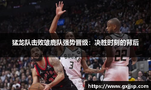 猛龙队击败雄鹿队强势晋级：决胜时刻的背后