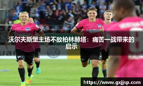 沃尔夫斯堡主场不敌柏林赫塔：痛苦一战带来的启示