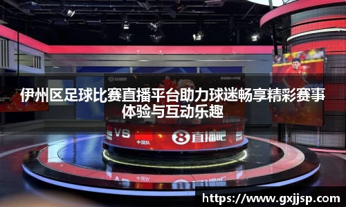伊州区足球比赛直播平台助力球迷畅享精彩赛事体验与互动乐趣
