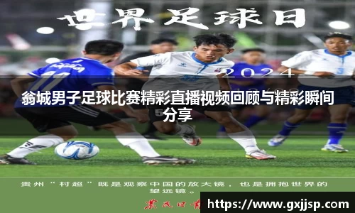 翁城男子足球比赛精彩直播视频回顾与精彩瞬间分享
