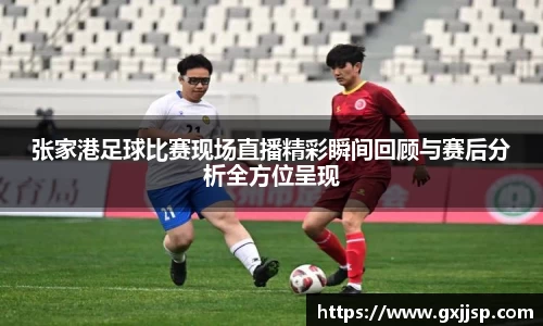 张家港足球比赛现场直播精彩瞬间回顾与赛后分析全方位呈现