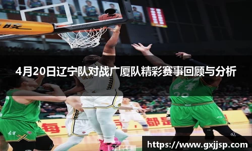 4月20日辽宁队对战广厦队精彩赛事回顾与分析