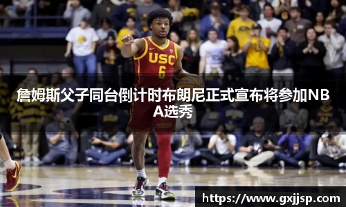 詹姆斯父子同台倒计时布朗尼正式宣布将参加NBA选秀