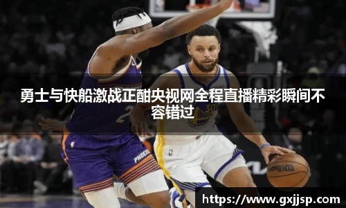 勇士与快船激战正酣央视网全程直播精彩瞬间不容错过