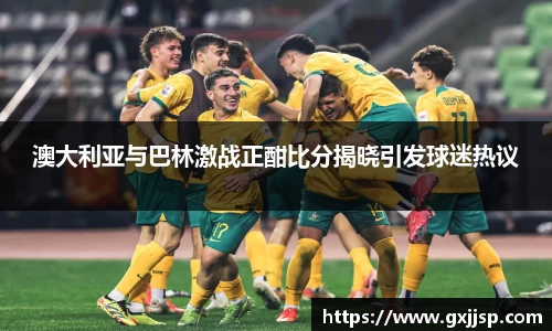 澳大利亚与巴林激战正酣比分揭晓引发球迷热议