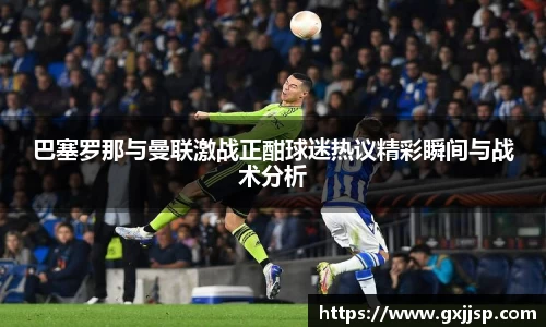 巴塞罗那与曼联激战正酣球迷热议精彩瞬间与战术分析