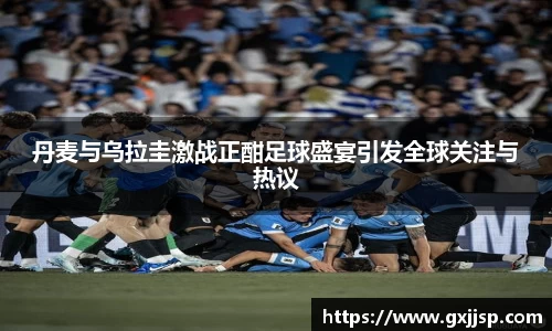 丹麦与乌拉圭激战正酣足球盛宴引发全球关注与热议
