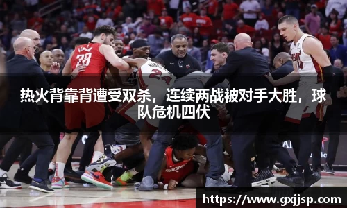 热火背靠背遭受双杀，连续两战被对手大胜，球队危机四伏