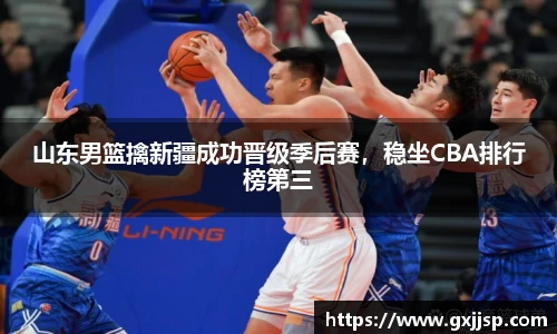 山东男篮擒新疆成功晋级季后赛，稳坐CBA排行榜第三